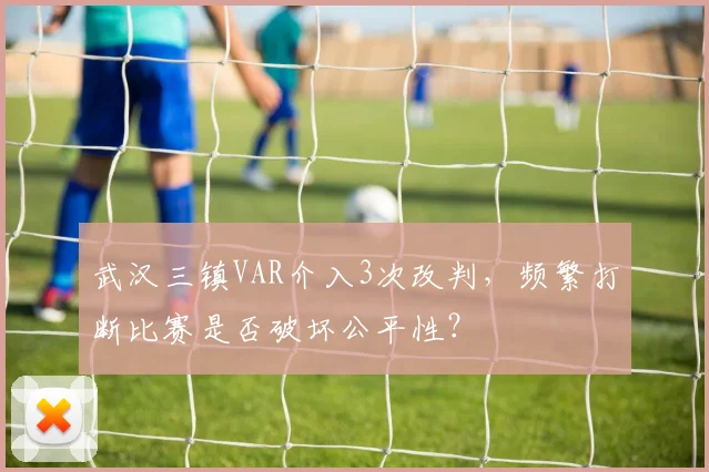 武汉三镇VAR介入3次改判，频繁打断比赛是否破坏公平性？