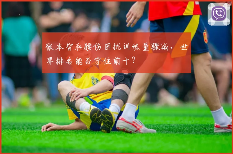 张本智和腰伤困扰训练量骤减，世界排名能否守住前十？