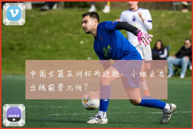 中国女篮亚洲杯两连胜，小组头名出线前景几何？
