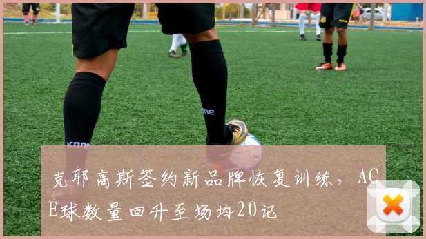 克耶高斯签约新品牌恢复训练，ACE球数量回升至场均20记