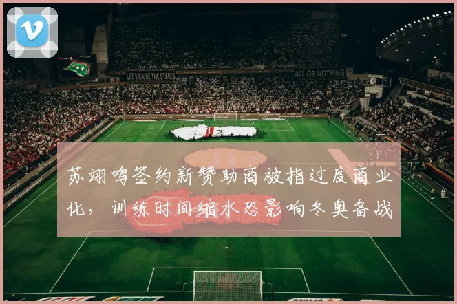 苏翊鸣签约新赞助商被指过度商业化，训练时间缩水恐影响冬奥备战