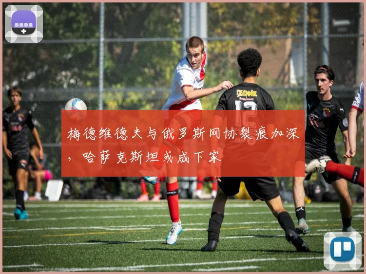 梅德维德夫与俄罗斯网协裂痕加深，哈萨克斯坦或成下家